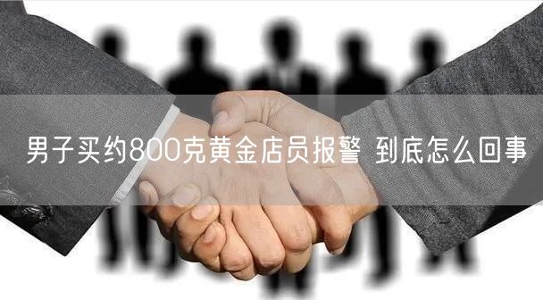 男子买约800克黄金店员报警 到底怎么回事