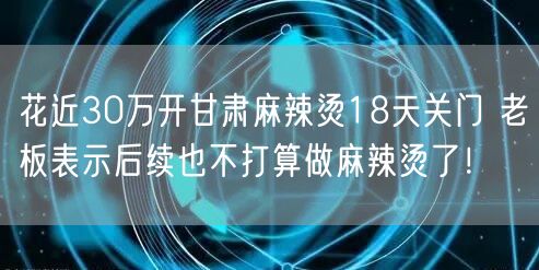 花近30万开甘肃麻辣烫18天关门 老板表示后续也不打算做麻辣烫了！