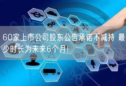 60家上市公司股东公告承诺不减持 最少时长为未来6个月！