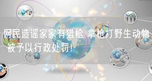 网民造谣家家有猎枪 拿枪打野生动物 被予以行政处罚！