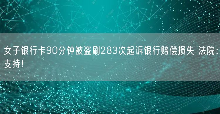 女子银行卡90分钟被盗刷283次起诉银行赔偿损失 法院：支持！