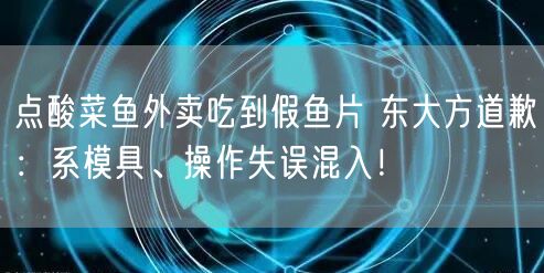 点酸菜鱼外卖吃到假鱼片 东大方道歉：系模具、操作失误混入！