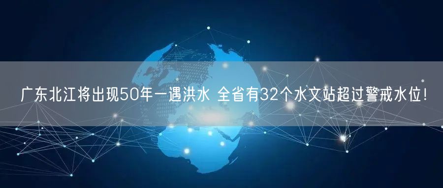 广东北江将出现50年一遇洪水 全省有32个水文站超过警戒水位！