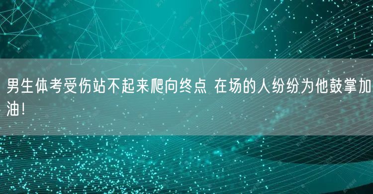 男生体考受伤站不起来爬向终点 在场的人纷纷为他鼓掌加油！