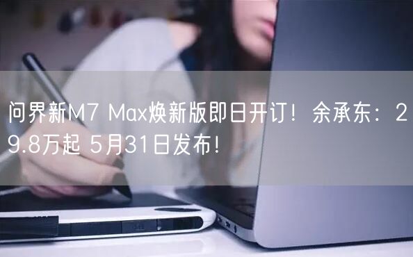 问界新M7 Max焕新版即日开订！余承东：29.8万起 5月31日发布！