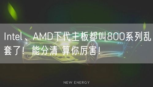 Intel、AMD下代主板都叫800系列乱套了！能分清 算你厉害！