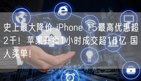 史上最大降价 iPhone 15最高优惠超2千！苹果开卖1小时成交超15亿 国人买单！