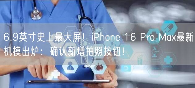 6.9英寸史上最大屏！iPhone 16 Pro Max最新机模出炉：确认新增拍照按钮！