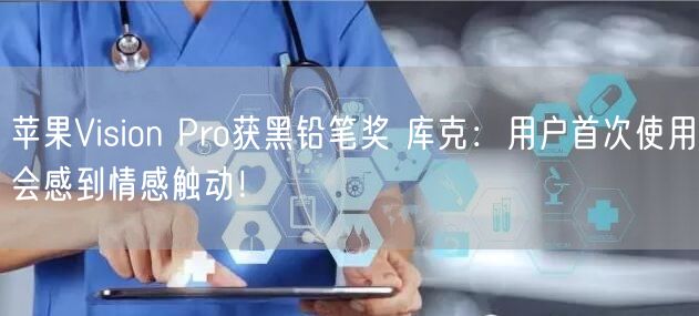 苹果Vision Pro获黑铅笔奖 库克：用户首次使用会感到情感触动！