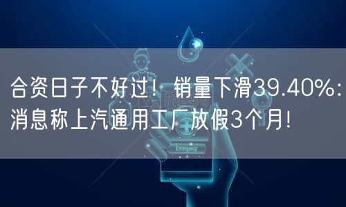 合资日子不好过！销量下滑39.40%：消息称上汽通用工厂放假3个月！