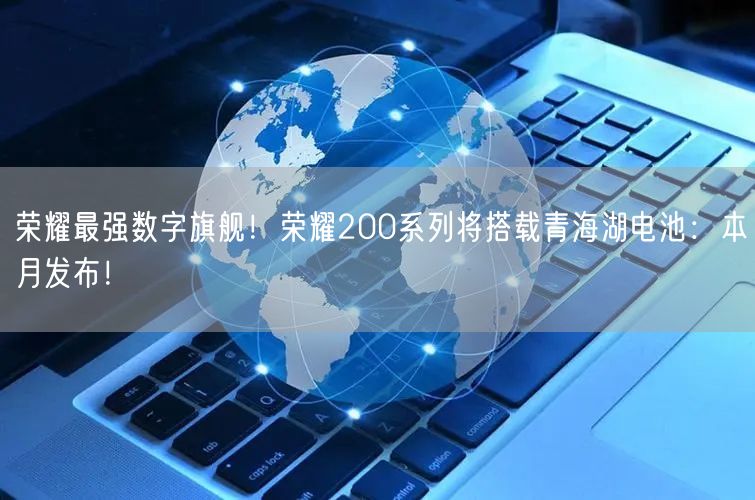 荣耀最强数字旗舰！荣耀200系列将搭载青海湖电池：本月发布！