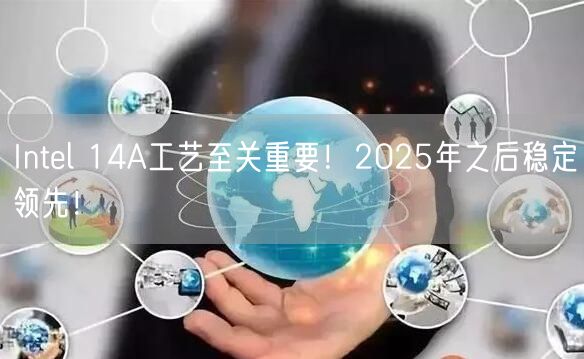 Intel 14A工艺至关重要！2025年之后稳定领先！