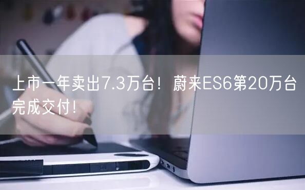 上市一年卖出7.3万台！蔚来ES6第20万台完成交付！