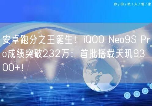 安卓跑分之王诞生！iQOO Neo9S Pro成绩突破232万：首批搭载天玑9300+！