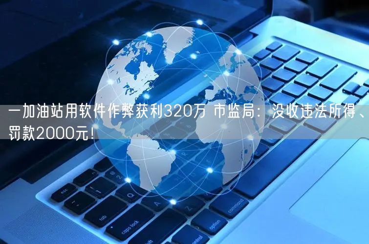 一加油站用软件作弊获利320万 市监局：没收违法所得、罚款2000元！