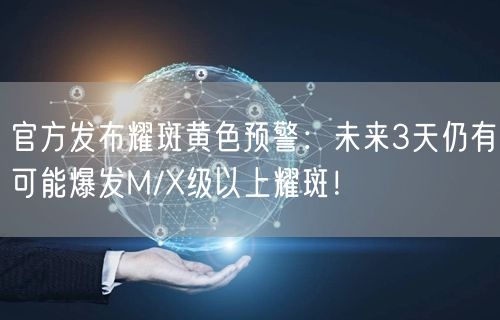 官方发布耀斑黄色预警：未来3天仍有可能爆发M/X级以上耀斑！