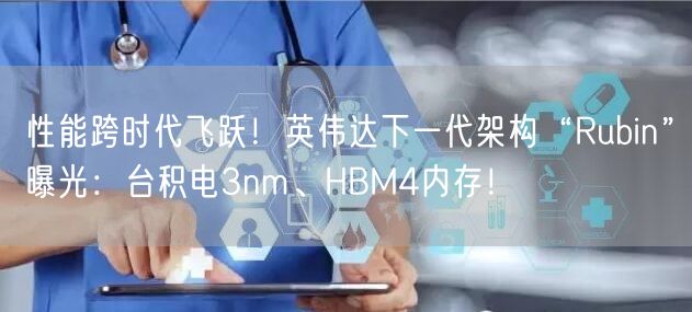 性能跨时代飞跃！英伟达下一代架构“Rubin”曝光：台积电3nm、HBM4内存！