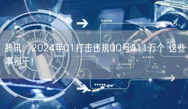 腾讯：2024年Q1打击违规QQ号411万个 这些事别干！