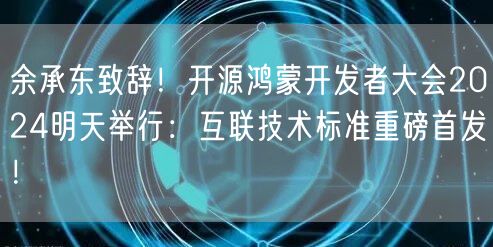 余承东致辞！开源鸿蒙开发者大会2024明天举行：互联技术标准重磅首发！