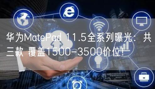 华为MatePad 11.5全系列曝光：共三款 覆盖1500-3500价位！