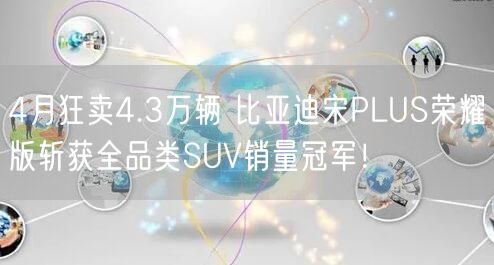 4月狂卖4.3万辆 比亚迪宋PLUS荣耀版斩获全品类SUV销量冠军！