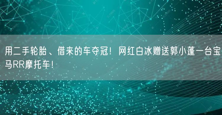 用二手轮胎、借来的车夺冠！网红白冰赠送郭小蓬一台宝马RR摩托车！