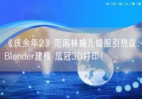 《庆余年2》范闲林婉儿婚服引热议：Blender建模 凤冠3D打印！