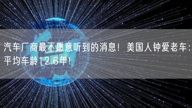 汽车厂商最不愿意听到的消息！美国人钟爱老车：平均车龄12.6年！