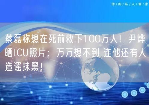 蔡磊称想在死前救下100万人！尹烨晒ICU照片：万万想不到 连他还有人造谣抹黑！