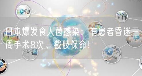 日本爆发食人菌感染：有患者昏迷三周手术8次、截肢保命！