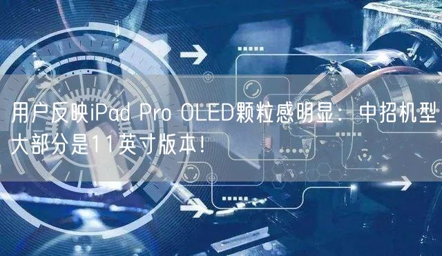 用户反映iPad Pro OLED颗粒感明显：中招机型大部分是11英寸版本！