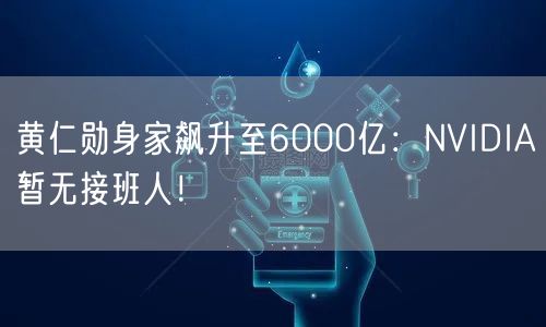 黄仁勋身家飙升至6000亿：NVIDIA暂无接班人！