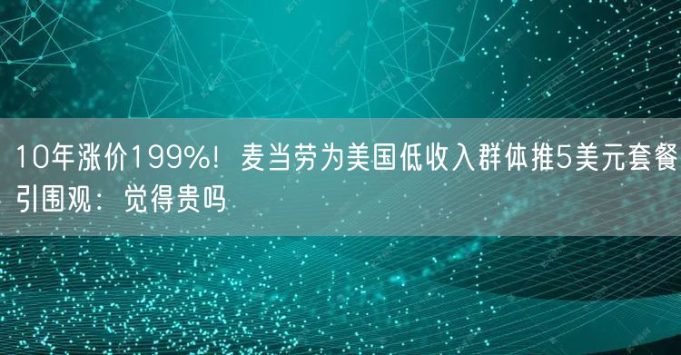 10年涨价199%！麦当劳为美国低收入群体推5美元套餐引围观：觉得贵吗