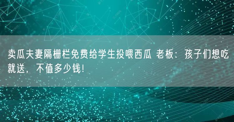 卖瓜夫妻隔栅栏免费给学生投喂西瓜 老板：孩子们想吃就送，不值多少钱！