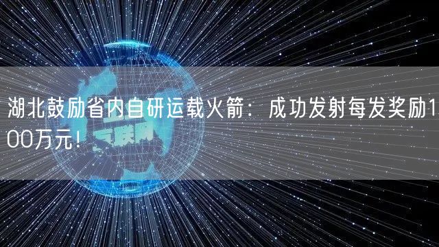 湖北鼓励省内自研运载火箭：成功发射每发奖励100万元！