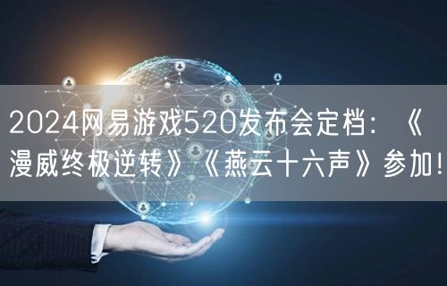 2024网易游戏520发布会定档：《漫威终极逆转》《燕云十六声》参加！