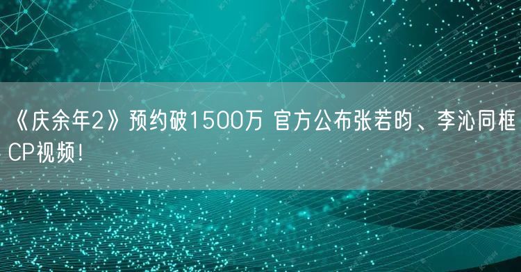 《庆余年2》预约破1500万 官方公布张若昀、李沁同框CP视频！