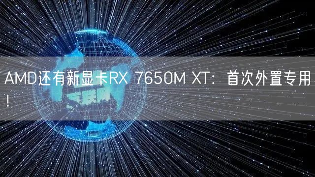 AMD还有新显卡RX 7650M XT：首次外置专用！