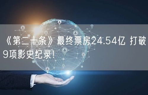 《第二十条》最终票房24.54亿 打破9项影史纪录！