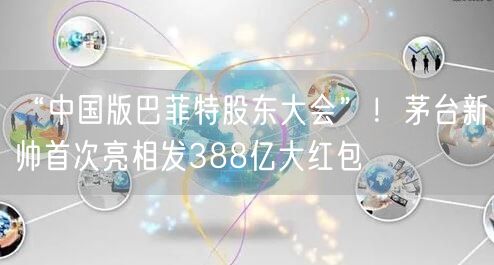 “中国版巴菲特股东大会”！茅台新帅首次亮相发388亿大红包