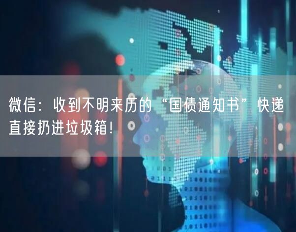 微信：收到不明来历的“国债通知书”快递 直接扔进垃圾箱！