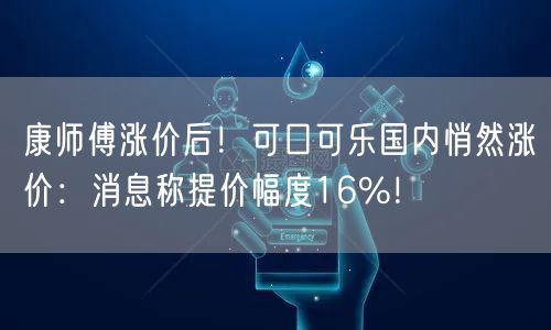 康师傅涨价后！可口可乐国内悄然涨价：消息称提价幅度16%！