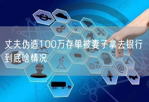 丈夫伪造100万存单被妻子拿去银行 到底啥情况