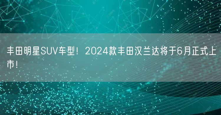 丰田明星SUV车型！2024款丰田汉兰达将于6月正式上市！