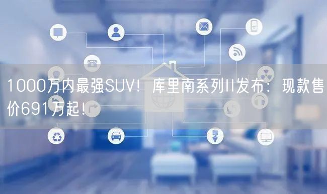 1000万内最强SUV！库里南系列II发布：现款售价691万起！