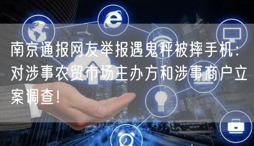 南京通报网友举报遇鬼秤被摔手机：对涉事农贸市场主办方和涉事商户立案调查！