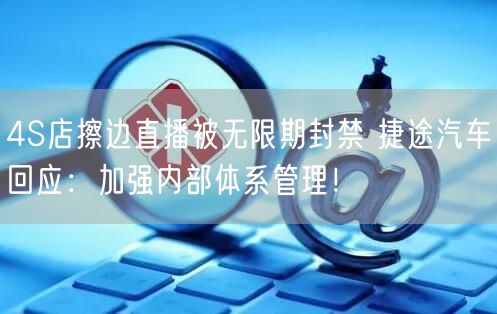 4S店擦边直播被无限期封禁 捷途汽车回应：加强内部体系管理！