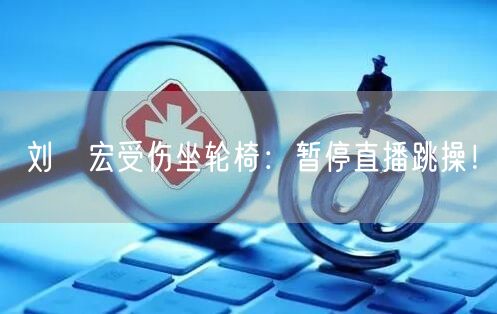 刘畊宏受伤坐轮椅：暂停直播跳操！