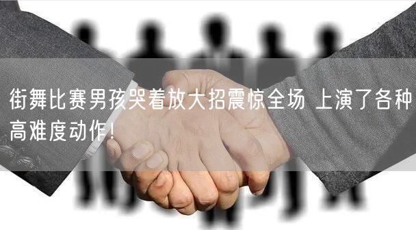 街舞比赛男孩哭着放大招震惊全场 上演了各种高难度动作！