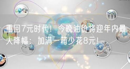 重回7元时代！今晚油价将迎年内最大降幅：加满一箱少花8元！